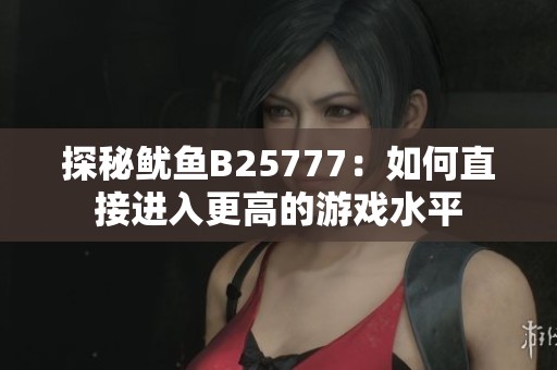 探秘鱿鱼B25777：如何直接进入更高的游戏水平
