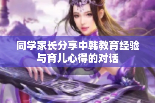 同学家长分享中韩教育经验与育儿心得的对话