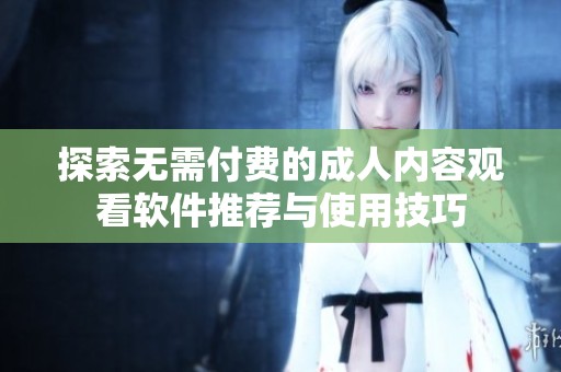 探索无需付费的成人内容观看软件推荐与使用技巧