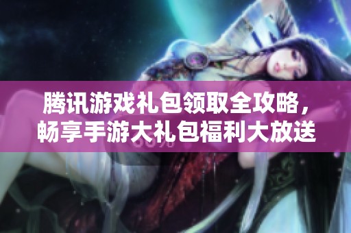 腾讯游戏礼包领取全攻略，畅享手游大礼包福利大放送