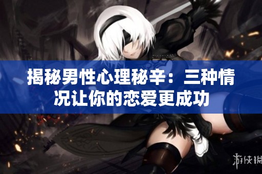 揭秘男性心理秘辛：三种情况让你的恋爱更成功