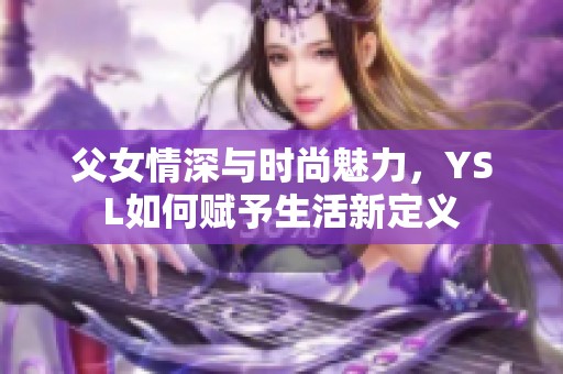 父女情深与时尚魅力，YSL如何赋予生活新定义