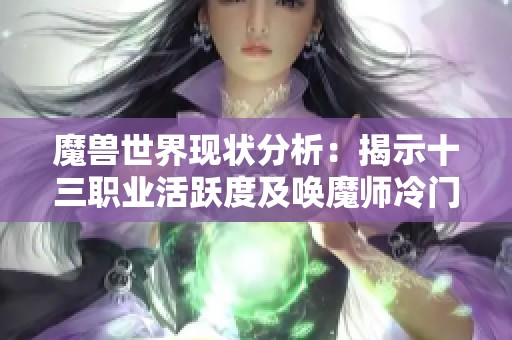 魔兽世界现状分析：揭示十三职业活跃度及唤魔师冷门原因