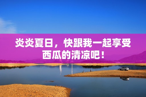 炎炎夏日，快跟我一起享受西瓜的清凉吧！