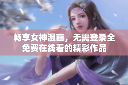 畅享女神漫画，无需登录全免费在线看的精彩作品