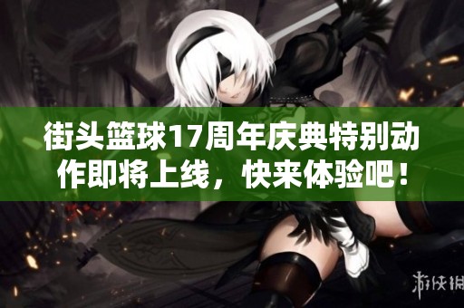街头篮球17周年庆典特别动作即将上线，快来体验吧！