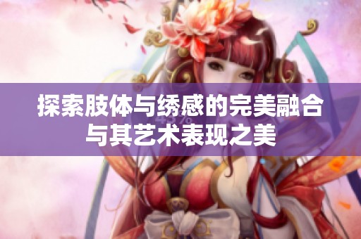 探索肢体与绣感的完美融合与其艺术表现之美