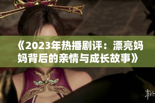 《2023年热播剧评：漂亮妈妈背后的亲情与成长故事》