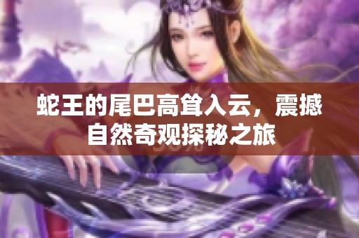 蛇王的尾巴高耸入云，震撼自然奇观探秘之旅