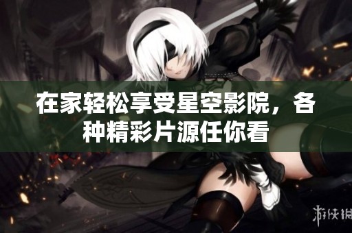 在家轻松享受星空影院，各种精彩片源任你看