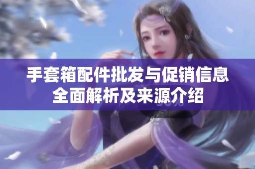 手套箱配件批发与促销信息全面解析及来源介绍