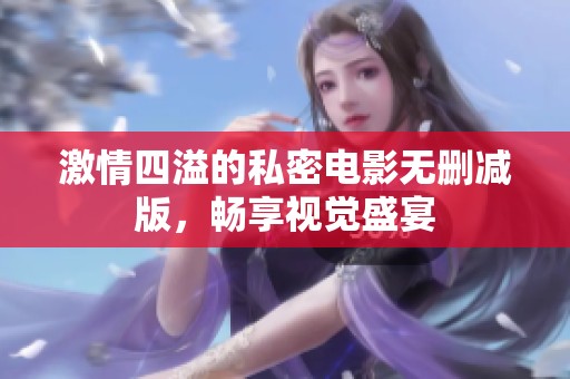 激情四溢的私密电影无删减版，畅享视觉盛宴