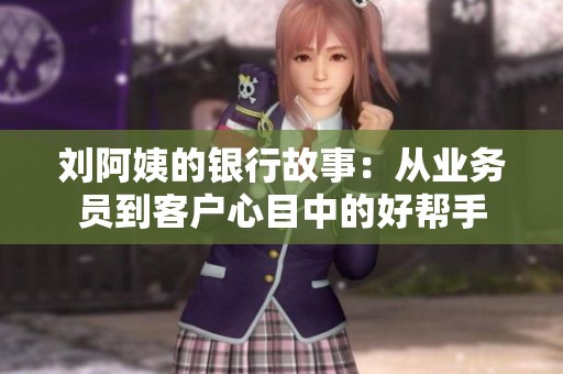 刘阿姨的银行故事：从业务员到客户心目中的好帮手