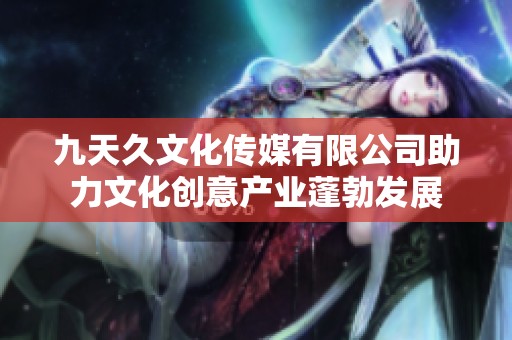 九天久文化传媒有限公司助力文化创意产业蓬勃发展