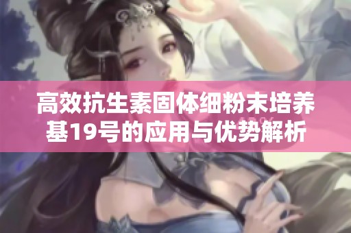 高效抗生素固体细粉末培养基19号的应用与优势解析