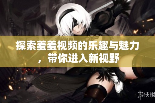 探索羞羞视频的乐趣与魅力，带你进入新视野
