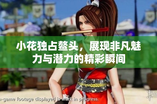 小花独占鳌头，展现非凡魅力与潜力的精彩瞬间