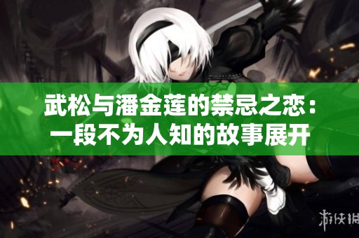 武松与潘金莲的禁忌之恋：一段不为人知的故事展开