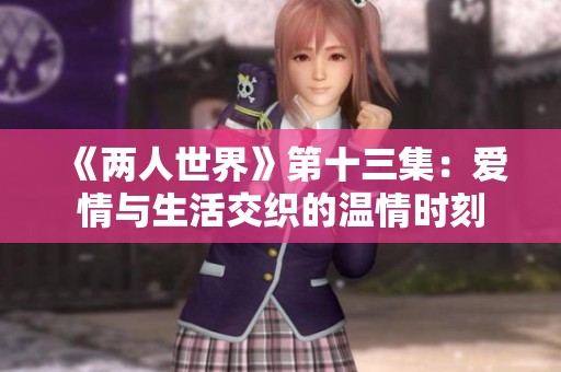 《两人世界》第十三集：爱情与生活交织的温情时刻