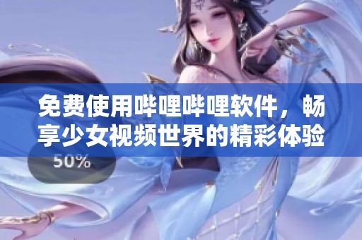 免费使用哔哩哔哩软件，畅享少女视频世界的精彩体验