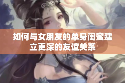 如何与女朋友的单身闺蜜建立更深的友谊关系