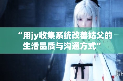 “用jy收集系统改善姑父的生活品质与沟通方式”