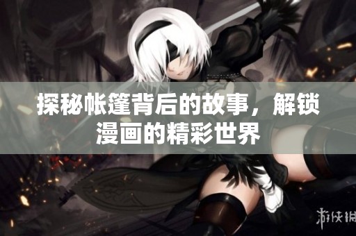 探秘帐篷背后的故事，解锁漫画的精彩世界