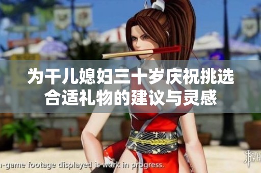 为干儿媳妇三十岁庆祝挑选合适礼物的建议与灵感