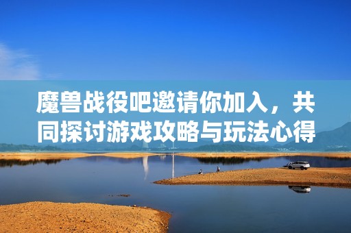 魔兽战役吧邀请你加入，共同探讨游戏攻略与玩法心得