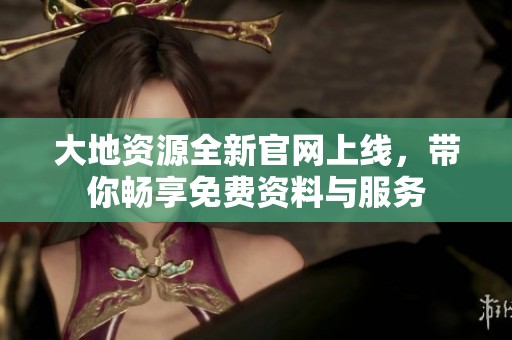 大地资源全新官网上线，带你畅享免费资料与服务