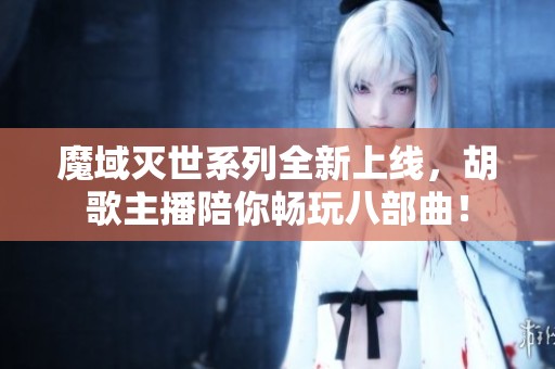 魔域灭世系列全新上线，胡歌主播陪你畅玩八部曲！