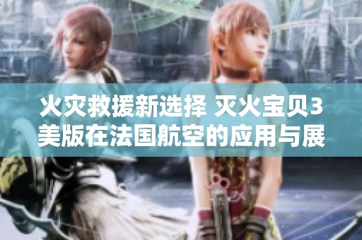 火灾救援新选择 灭火宝贝3美版在法国航空的应用与展望