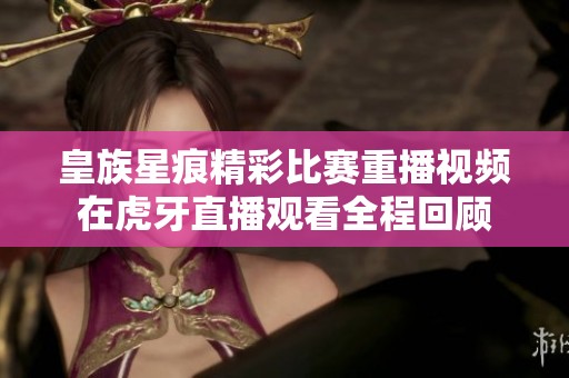 皇族星痕精彩比赛重播视频在虎牙直播观看全程回顾