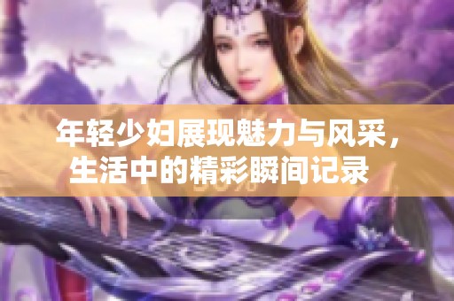 年轻少妇展现魅力与风采，生活中的精彩瞬间记录  