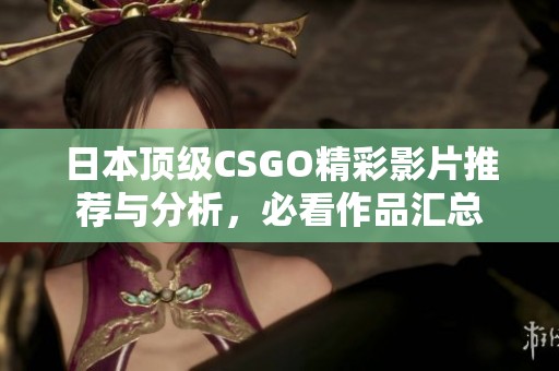 日本顶级CSGO精彩影片推荐与分析，必看作品汇总