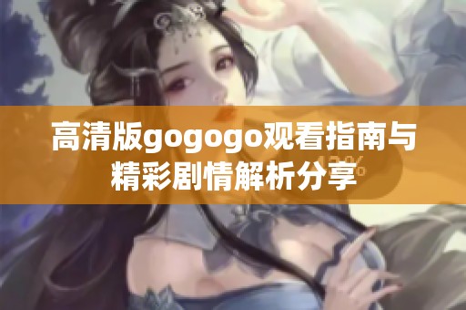 高清版gogogo观看指南与精彩剧情解析分享