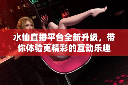 水仙直播平台全新升级，带你体验更精彩的互动乐趣