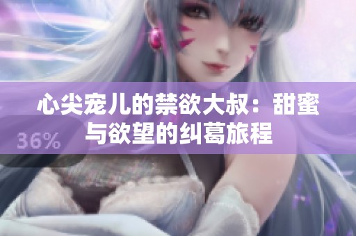 心尖宠儿的禁欲大叔：甜蜜与欲望的纠葛旅程