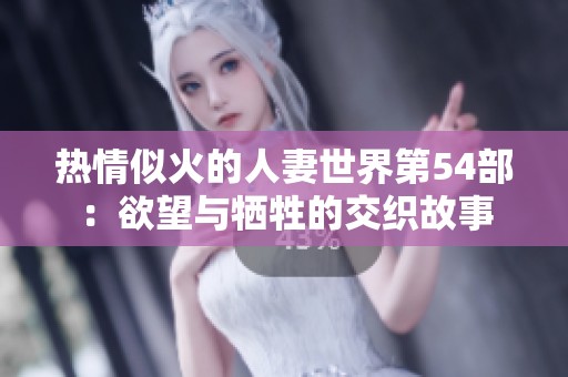 热情似火的人妻世界第54部：欲望与牺牲的交织故事