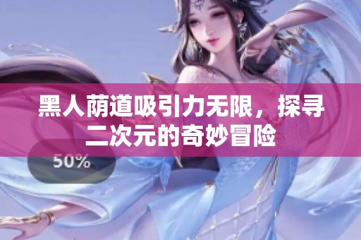 黑人荫道吸引力无限，探寻二次元的奇妙冒险
