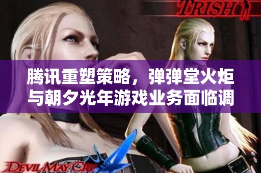 腾讯重塑策略，弹弹堂火炬与朝夕光年游戏业务面临调整