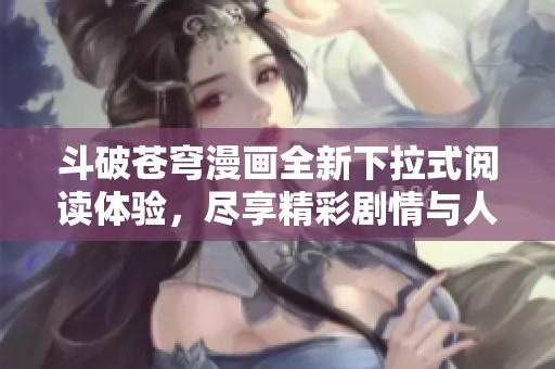 斗破苍穹漫画全新下拉式阅读体验，尽享精彩剧情与人物发展
