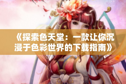 《探索色天堂：一款让你沉浸于色彩世界的下载指南》