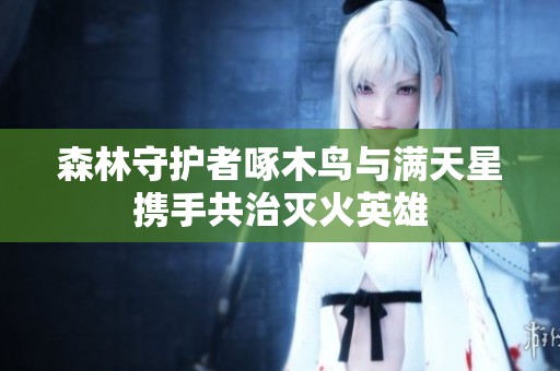 森林守护者啄木鸟与满天星携手共治灭火英雄