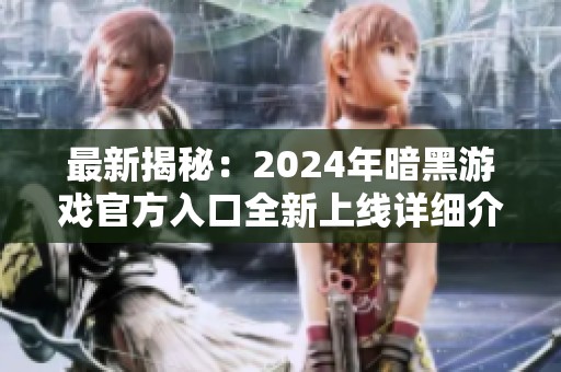 最新揭秘：2024年暗黑游戏官方入口全新上线详细介绍