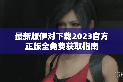 最新版伊对下载2023官方正版全免费获取指南