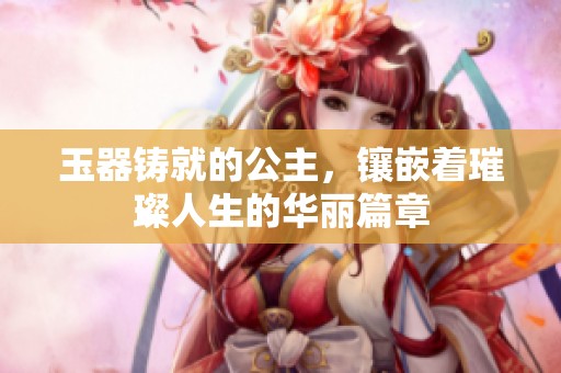 玉器铸就的公主，镶嵌着璀璨人生的华丽篇章