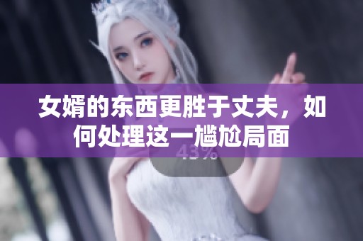 女婿的东西更胜于丈夫，如何处理这一尴尬局面