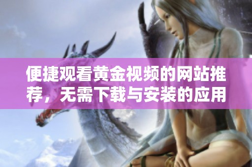 便捷观看黄金视频的网站推荐，无需下载与安装的应用程序