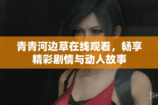 青青河边草在线观看，畅享精彩剧情与动人故事